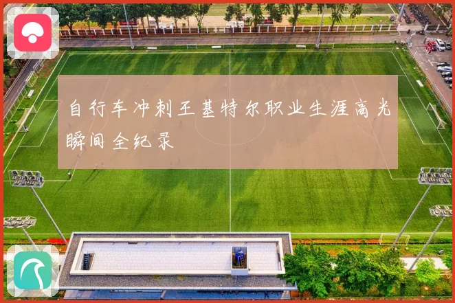 自行车冲刺王基特尔职业生涯高光瞬间全纪录