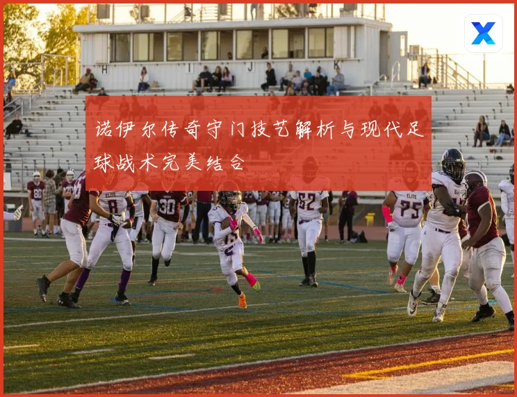 诺伊尔传奇守门技艺解析与现代足球战术完美结合