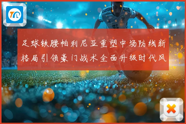 足球铁腰帕利尼亚重塑中场防线新格局引领豪门战术全面升级时代风暴