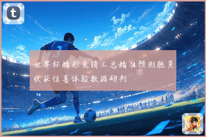 世界杯精彩竞猜汇总精准预测胜负收获惊喜体验数据研判