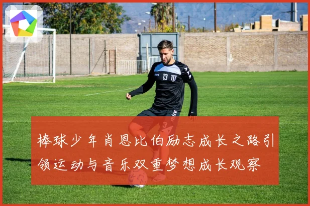 棒球少年肖恩比伯励志成长之路引领运动与音乐双重梦想成长观察
