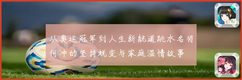 从奥运冠军到人生新航道跳水名将何冲的坚持蜕变与家庭温情故事