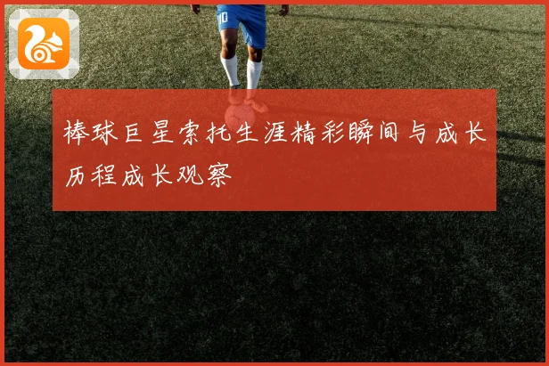 棒球巨星索托生涯精彩瞬间与成长历程成长观察