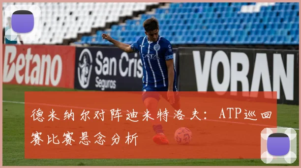 德米纳尔对阵迪米特洛夫:ATP巡回赛比赛悬念分析