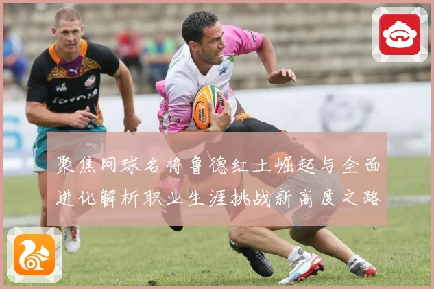 聚焦网球名将鲁德红土崛起与全面进化解析职业生涯挑战新高度之路