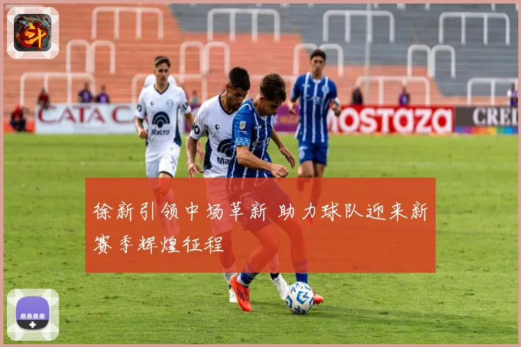 徐新引领中场革新 助力球队迎来新赛季辉煌征程