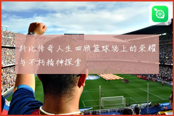 科比传奇人生回顾篮球场上的荣耀与不朽精神探索