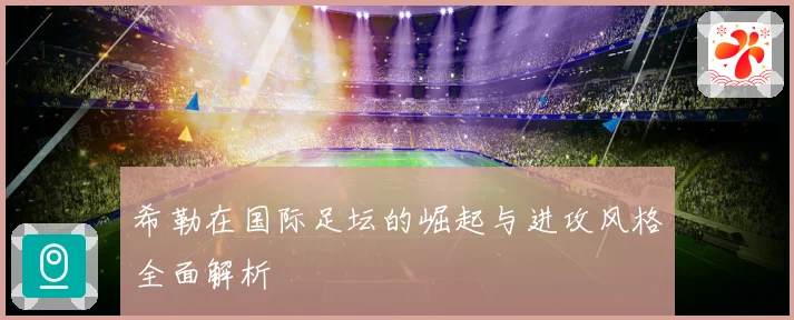希勒在国际足坛的崛起与进攻风格全面解析