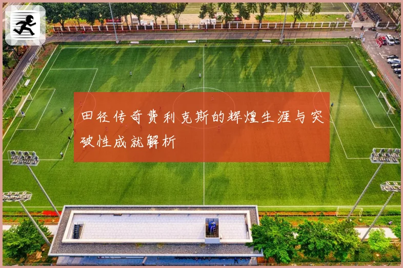 田径传奇费利克斯的辉煌生涯与突破性成就解析