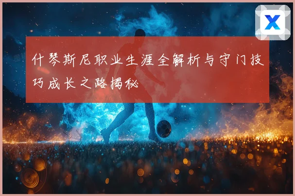 什琴斯尼职业生涯全解析与守门技巧成长之路揭秘