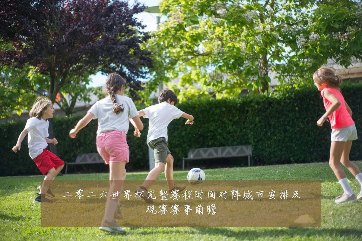 二零二六世界杯完整赛程时间对阵城市安排及观赛赛事前瞻
