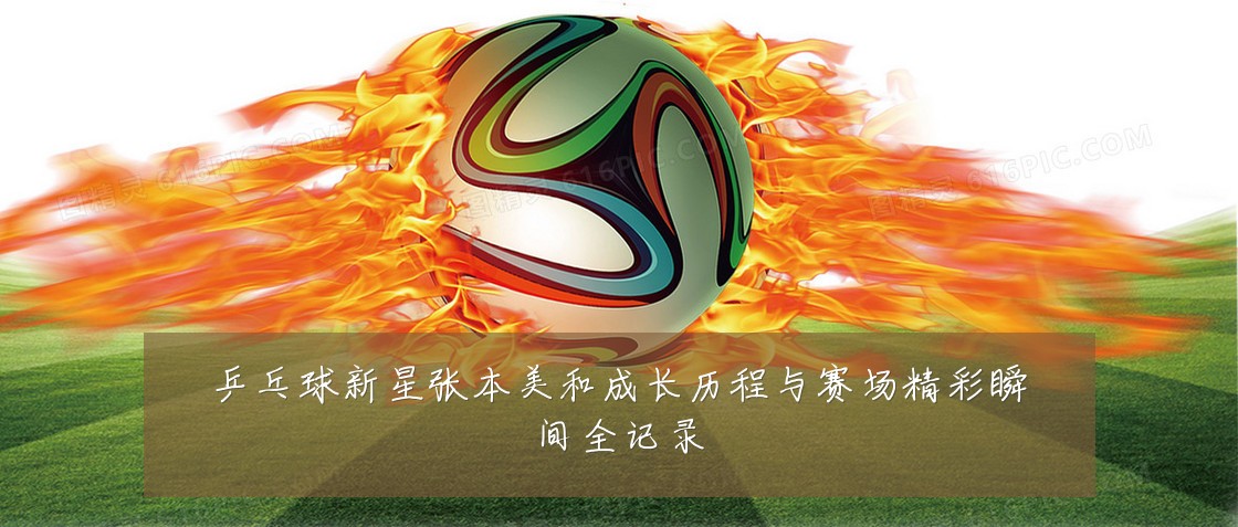 乒乓球新星张本美和成长历程与赛场精彩瞬间全记录