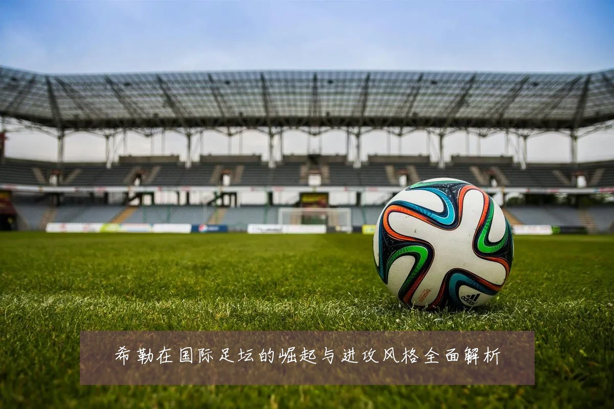 希勒在国际足坛的崛起与进攻风格全面解析