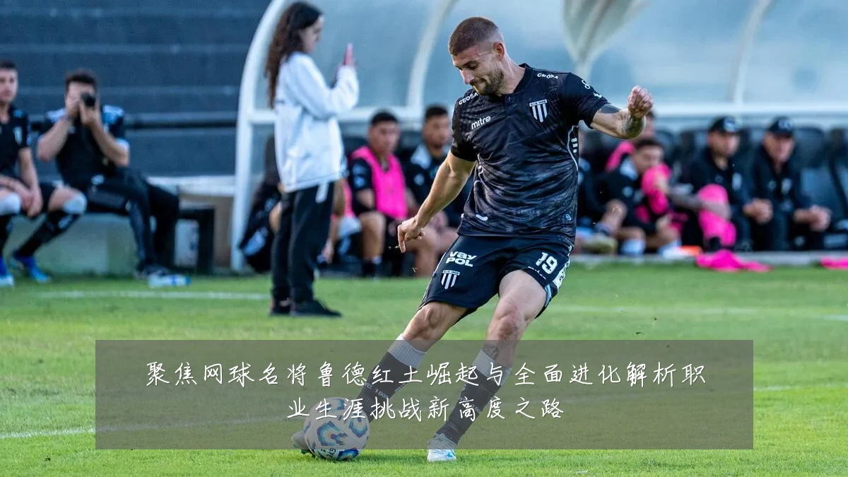 聚焦网球名将鲁德红土崛起与全面进化解析职业生涯挑战新高度之路