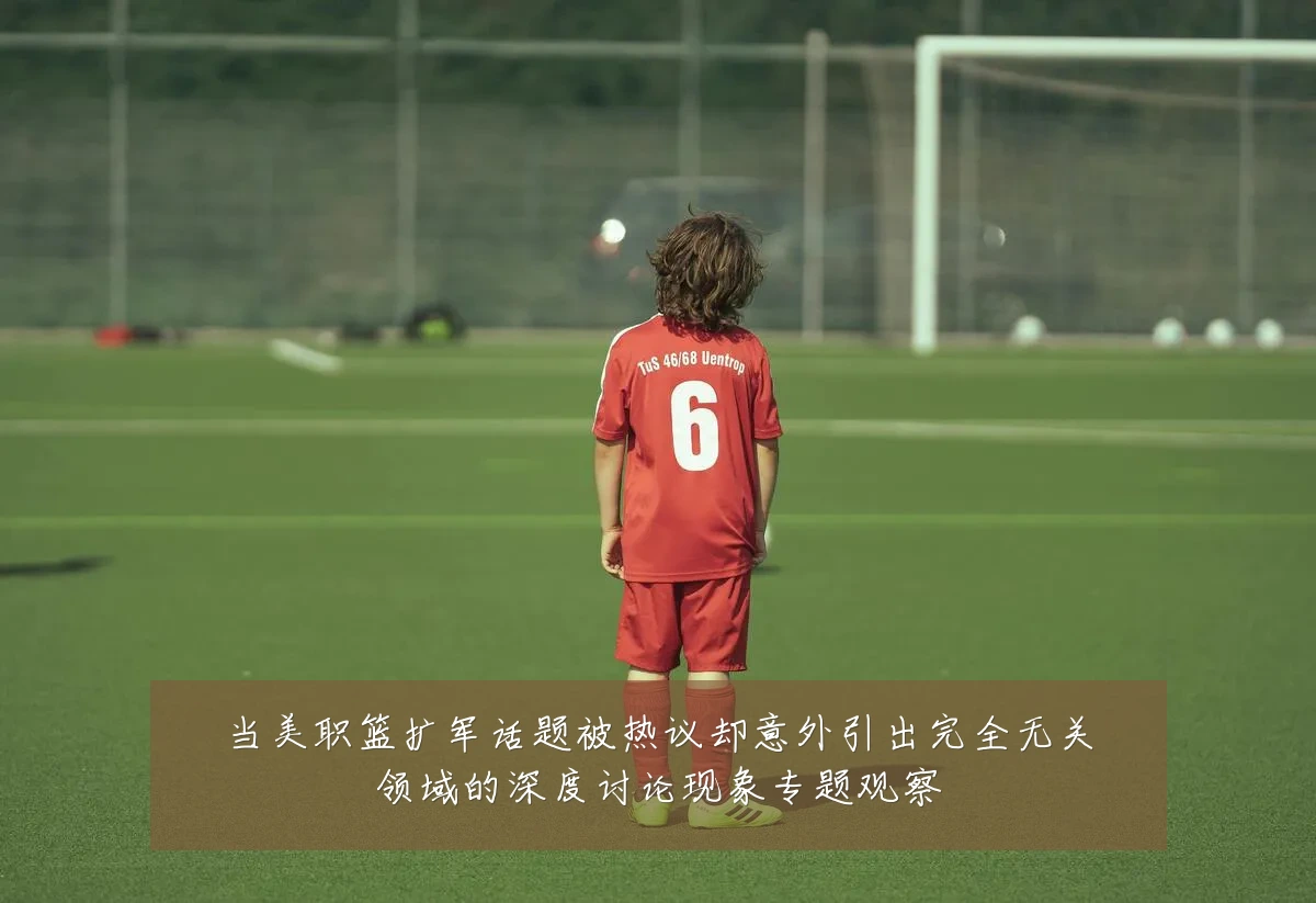 当美职篮扩军话题被热议却意外引出完全无关领域的深度讨论现象专题观察