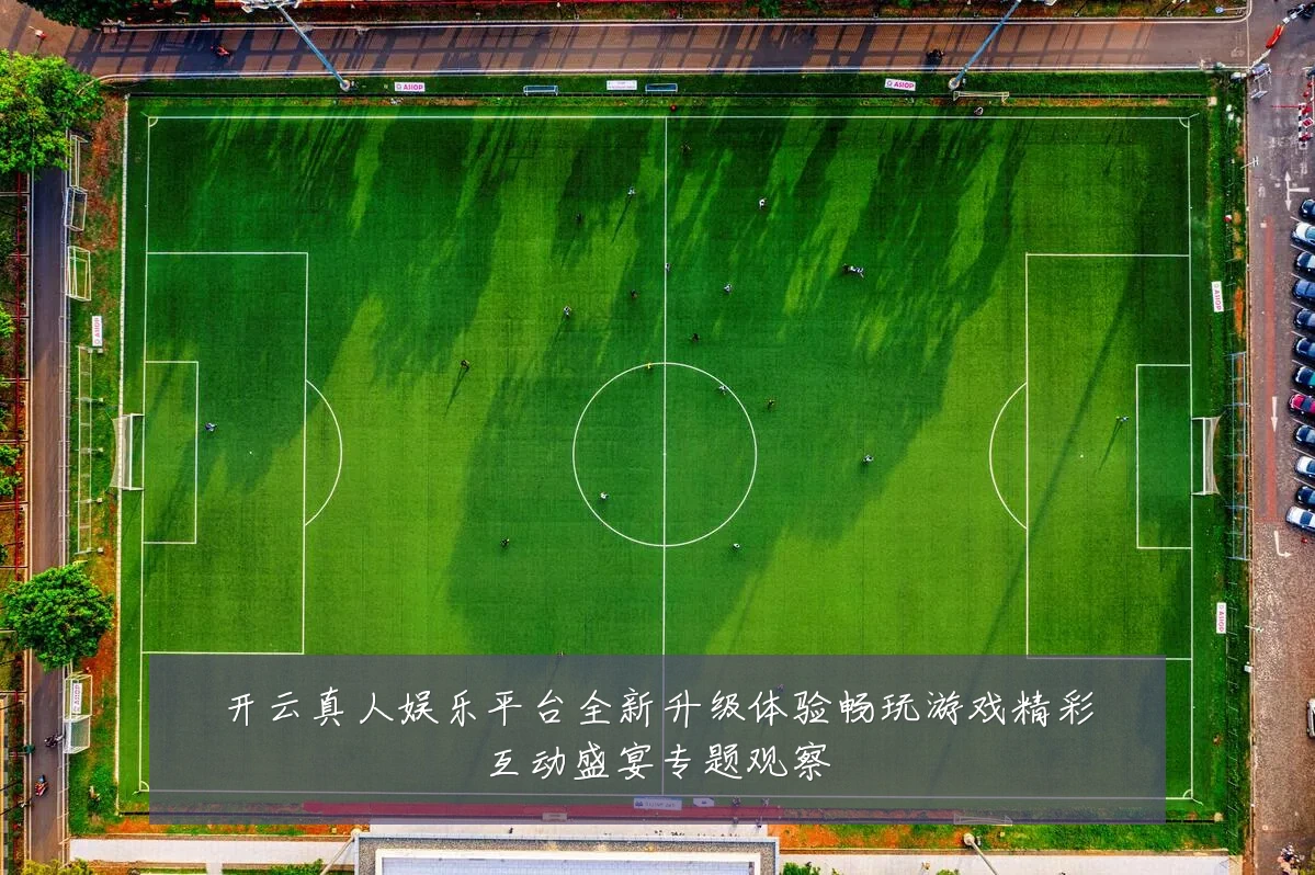 开云真人娱乐平台全新升级体验畅玩游戏精彩互动盛宴专题观察