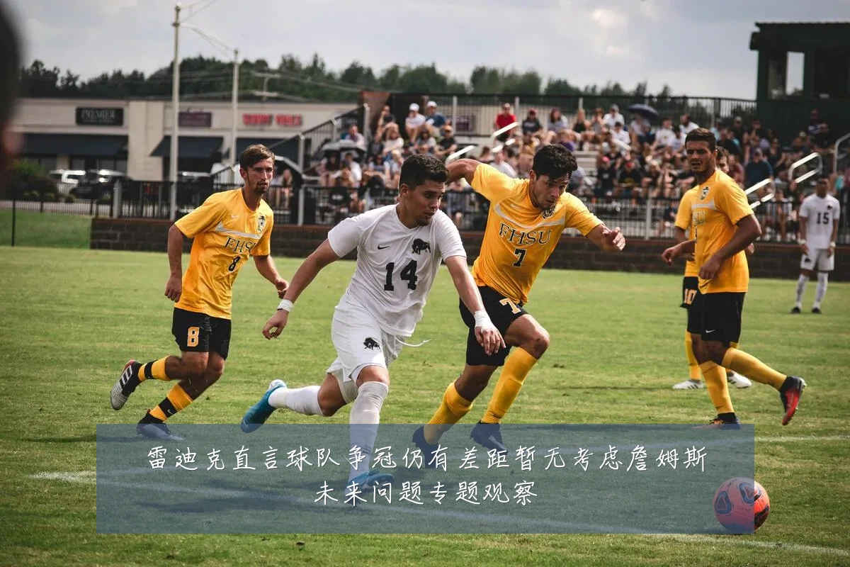 雷迪克直言球队争冠仍有差距暂无考虑詹姆斯未来问题专题观察