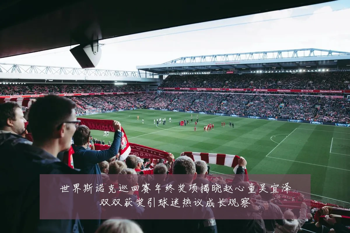 世界斯诺克巡回赛年终奖项揭晓赵心童吴宜泽双双获奖引球迷热议成长观察